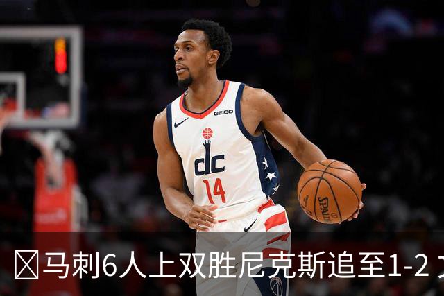🏀马刺6人上双胜尼克斯追至1-2 文班32+8+6 大头32分&末节12分